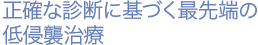 正確な診断に基づく最先端の低侵襲治療